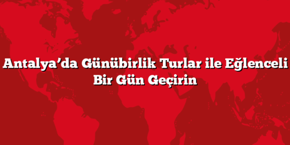 Antalya’da Günübirlik Turlar ile Eğlenceli Bir Gün Geçirin