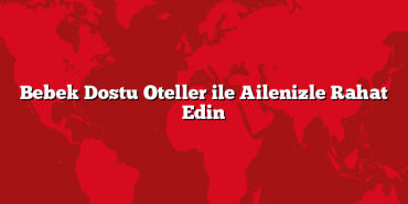 Bebek Dostu Oteller ile Ailenizle Rahat Edin