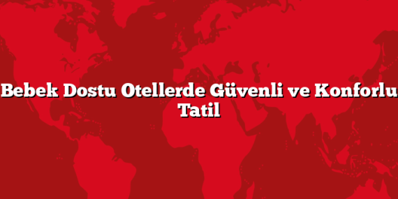 Bebek Dostu Otellerde Güvenli ve Konforlu Tatil