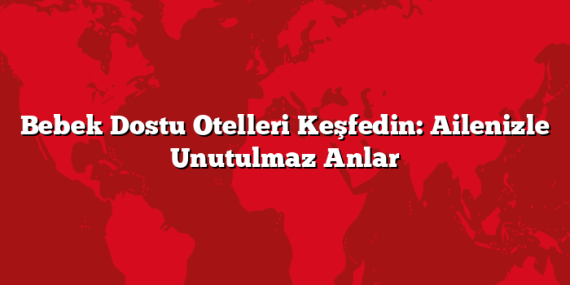Bebek Dostu Otelleri Keşfedin: Ailenizle Unutulmaz Anlar