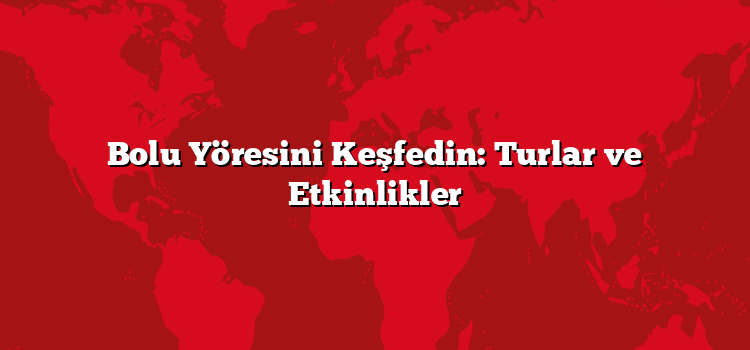 Bolu Yöresini Keşfedin: Turlar ve Etkinlikler