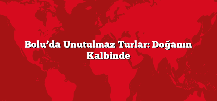 Bolu’da Unutulmaz Turlar: Doğanın Kalbinde