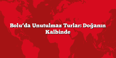 Bolu’da Unutulmaz Turlar: Doğanın Kalbinde