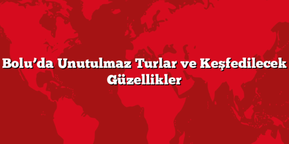 Bolu’da Unutulmaz Turlar ve Keşfedilecek Güzellikler