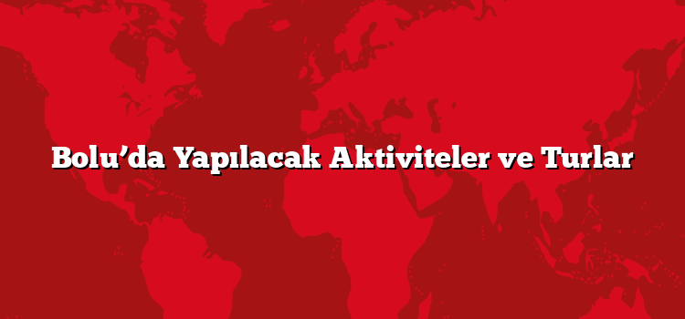 Bolu’da Yapılacak Aktiviteler ve Turlar