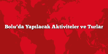 Bolu’da Yapılacak Aktiviteler ve Turlar