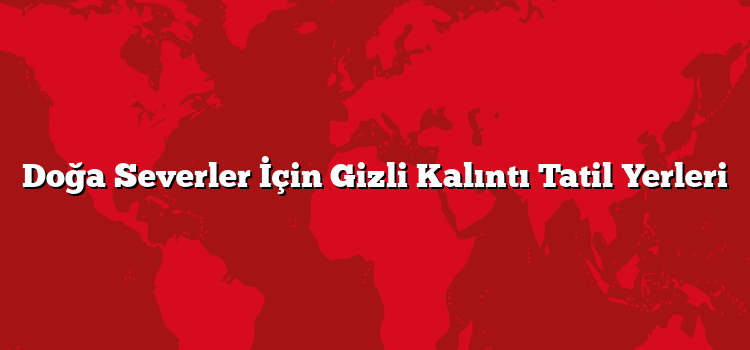 Doğa Severler İçin Gizli Kalıntı Tatil Yerleri