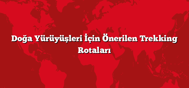 Doğa Yürüyüşleri İçin Önerilen Trekking Rotaları
