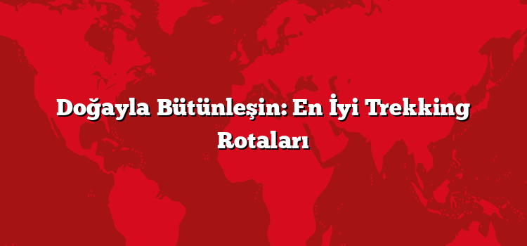 Doğayla Bütünleşin: En İyi Trekking Rotaları