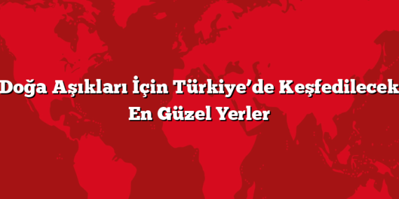 Doğa Aşıkları İçin Türkiye’de Keşfedilecek En Güzel Yerler