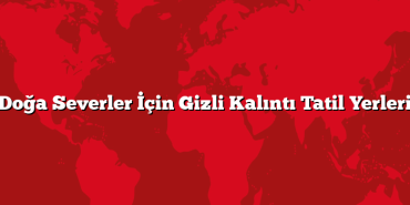 Doğa Severler İçin Gizli Kalıntı Tatil Yerleri