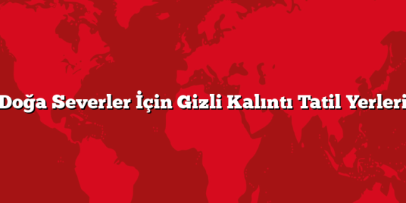 Doğa Severler İçin Gizli Kalıntı Tatil Yerleri