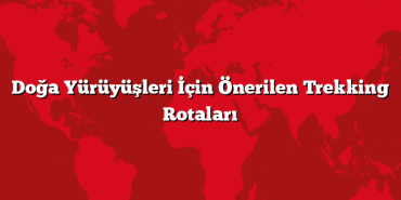 Doğa Yürüyüşleri İçin Önerilen Trekking Rotaları