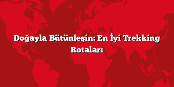 Doğayla Bütünleşin: En İyi Trekking Rotaları