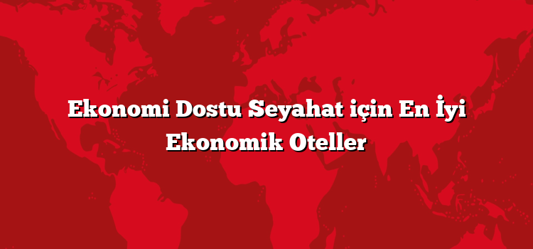 Ekonomi Dostu Seyahat için En İyi Ekonomik Oteller