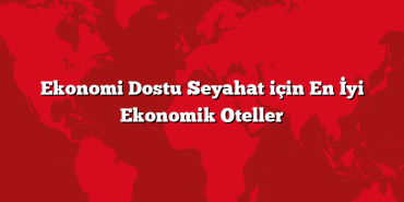Ekonomi Dostu Seyahat için En İyi Ekonomik Oteller