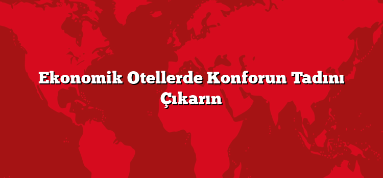 Ekonomik Otellerde Konforun Tadını Çıkarın