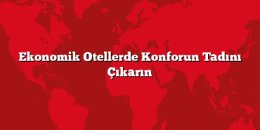 Ekonomik Otellerde Konforun Tadını Çıkarın