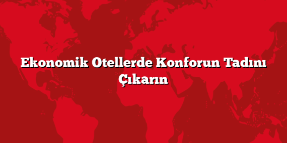 Ekonomik Otellerde Konforun Tadını Çıkarın