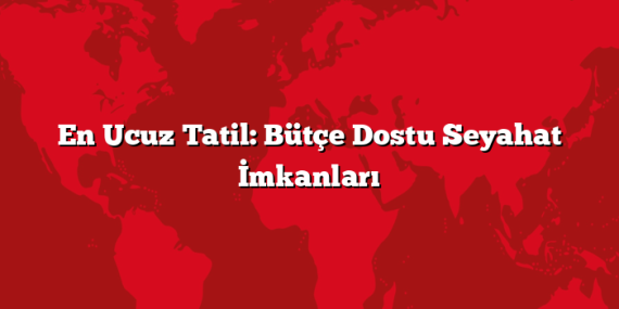 En Ucuz Tatil: Bütçe Dostu Seyahat İmkanları