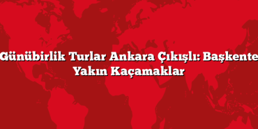 Günübirlik Turlar Ankara Çıkışlı: Başkente Yakın Kaçamaklar