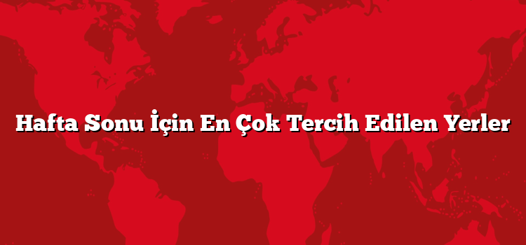 Hafta Sonu İçin En Çok Tercih Edilen Yerler