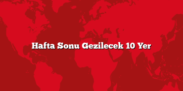 Hafta Sonu Gezilecek 10 Yer