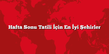 Hafta Sonu Tatili İçin En İyi Şehirler