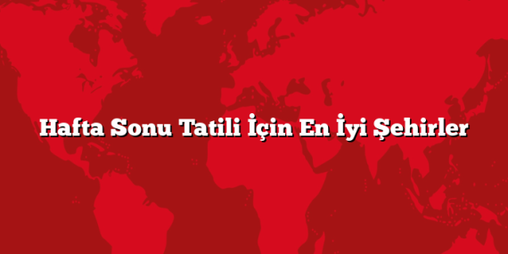 Hafta Sonu Tatili İçin En İyi Şehirler