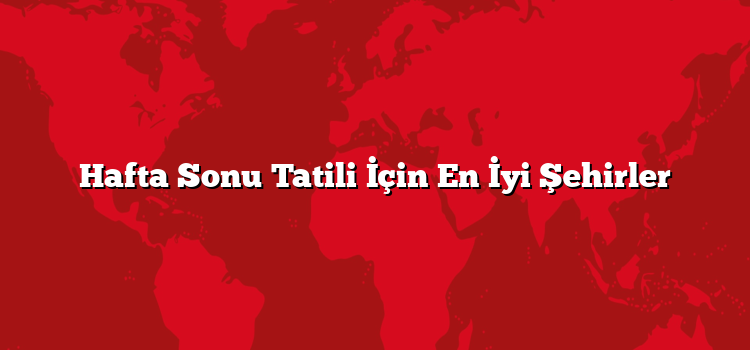 Hafta Sonu Tatili İçin En İyi Şehirler