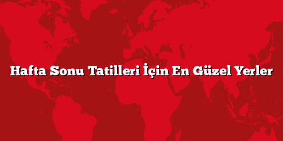 Hafta Sonu Tatilleri İçin En Güzel Yerler