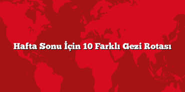 Hafta Sonu İçin 10 Farklı Gezi Rotası