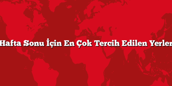 Hafta Sonu İçin En Çok Tercih Edilen Yerler