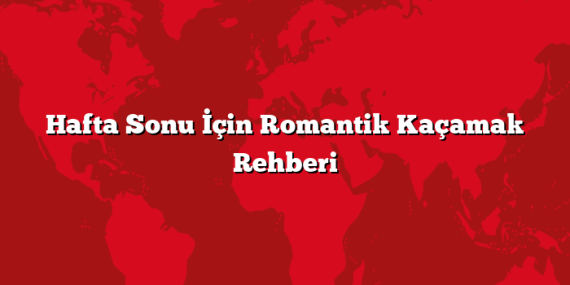 Hafta Sonu İçin Romantik Kaçamak Rehberi