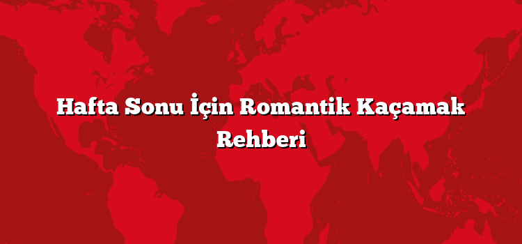 Hafta Sonu İçin Romantik Kaçamak Rehberi