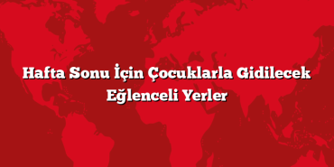 Hafta Sonu İçin Çocuklarla Gidilecek Eğlenceli Yerler