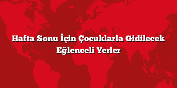 Hafta Sonu İçin Çocuklarla Gidilecek Eğlenceli Yerler