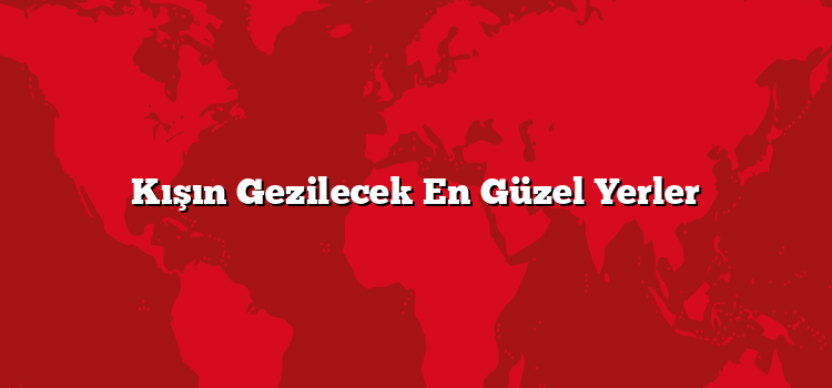 Kışın Gezilecek En Güzel Yerler