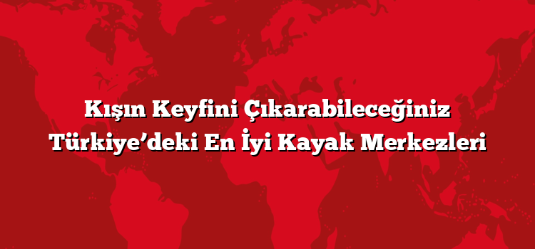Kışın Keyfini Çıkarabileceğiniz Türkiye’deki En İyi Kayak Merkezleri