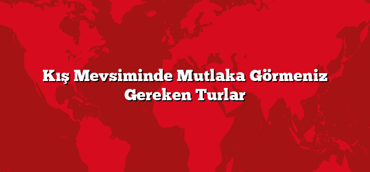 Kış Mevsiminde Mutlaka Görmeniz Gereken Turlar