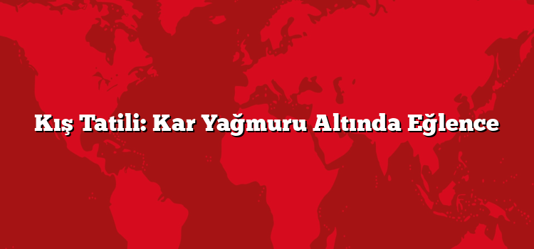 Kış Tatili: Kar Yağmuru Altında Eğlence