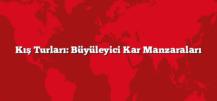 Kış Turları: Büyüleyici Kar Manzaraları