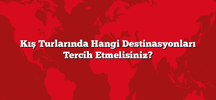 Kış Turlarında Hangi Destinasyonları Tercih Etmelisiniz?