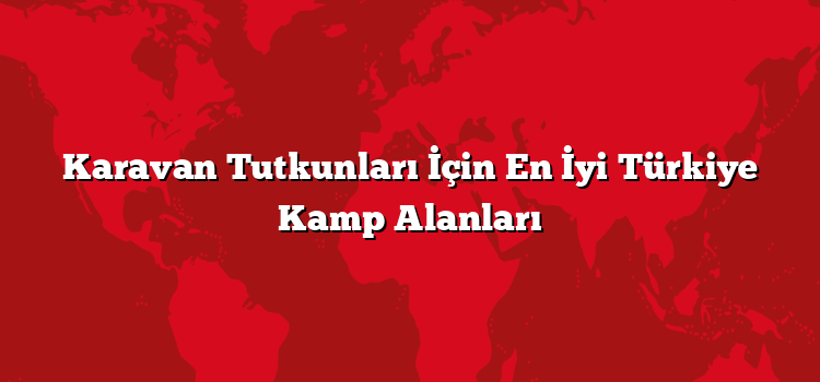 Karavan Tutkunları İçin En İyi Türkiye Kamp Alanları