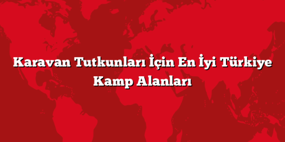 Karavan Tutkunları İçin En İyi Türkiye Kamp Alanları