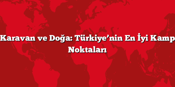 Karavan ve Doğa: Türkiye’nin En İyi Kamp Noktaları