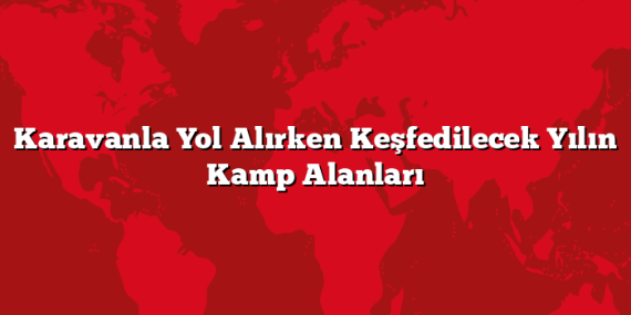 Karavanla Yol Alırken Keşfedilecek Yılın Kamp Alanları