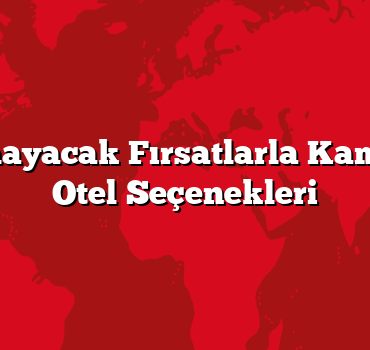 Kaçırılmayacak Fırsatlarla Kampanyalı Otel Seçenekleri