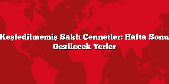 Keşfedilmemiş Saklı Cennetler: Hafta Sonu Gezilecek Yerler