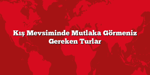 Kış Mevsiminde Mutlaka Görmeniz Gereken Turlar